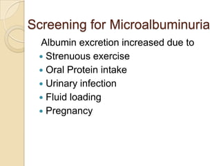 Screening for Microalbuminuria
Albumin excretion increased due to
 Strenuous exercise
 Oral Protein intake
 Urinary infection
 Fluid loading
 Pregnancy
 