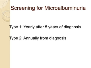 Screening for Microalbuminuria
Type 1: Yearly after 5 years of diagnosis
Type 2: Annually from diagnosis
 