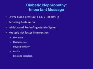 Diabetic Nephropathy:
Important Message
• Lower blood pressure < 130 / 80 mmHg
• Reducing Proteinuria
• Inhibition of Renin-Angiotensin System
• Multiple risk factor intervention
– Glycemia
– Dyslipidemia
– Physical activity
– Aspirin
– Smoking cessation
 