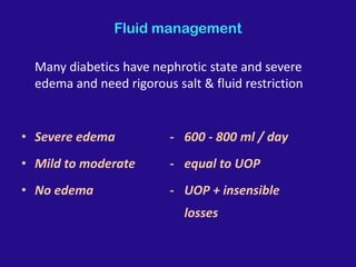 Fluid management
Many diabetics have nephrotic state and severe
edema and need rigorous salt & fluid restriction
• Severe edema - 600 - 800 ml / day
• Mild to moderate - equal to UOP
• No edema - UOP + insensible
losses
 
