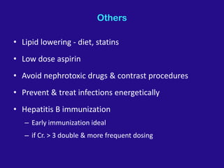 Others
• Lipid lowering - diet, statins
• Low dose aspirin
• Avoid nephrotoxic drugs & contrast procedures
• Prevent & treat infections energetically
• Hepatitis B immunization
– Early immunization ideal
– if Cr. > 3 double & more frequent dosing
 
