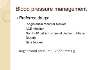 Blood pressure management
 Preferred drugs:
Angiotensin receptor blocker
ACE inhibitor
Non DHP calcium channel blocker: Diltiazem
Diuretic
Beta blocker
Target blood pressure : 125/75 mm Hg
 