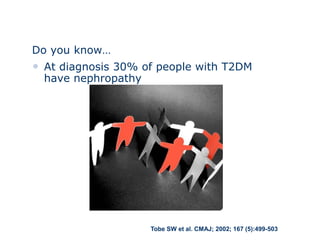 Diabetic Nephropathy: Introduction (2)
Do you know…
• At diagnosis 30% of people with T2DM
have nephropathy
Tobe SW et al. CMAJ; 2002; 167 (5):499-503
 