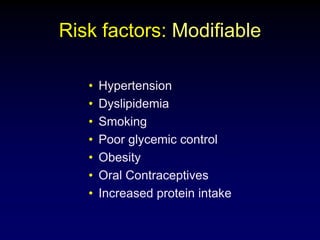 Risk factors: Modifiable
• Hypertension
• Dyslipidemia
• Smoking
• Poor glycemic control
• Obesity
• Oral Contraceptives
• Increased protein intake
 