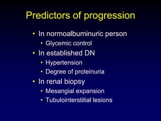 Predictors of progression
• In normoalbuminuric person
• Glycemic control
• In established DN
• Hypertension
• Degree of proteinuria
• In renal biopsy
• Mesangial expansion
• Tubulointerstitial lesions
 