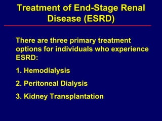 Treatment of End-Stage Renal
Disease (ESRD)
There are three primary treatment
options for individuals who experience
ESRD:
1. Hemodialysis
2. Peritoneal Dialysis
3. Kidney Transplantation
 