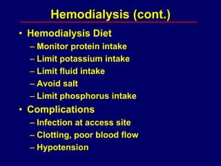 • Hemodialysis Diet
– Monitor protein intake
– Limit potassium intake
– Limit fluid intake
– Avoid salt
– Limit phosphorus intake
• Complications
– Infection at access site
– Clotting, poor blood flow
– Hypotension
Hemodialysis (cont.)
 