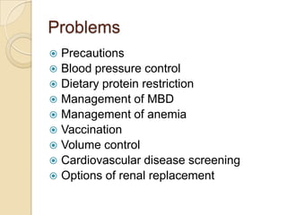 Problems
 Precautions
 Blood pressure control
 Dietary protein restriction
 Management of MBD
 Management of anemia
 Vaccination
 Volume control
 Cardiovascular disease screening
 Options of renal replacement
 