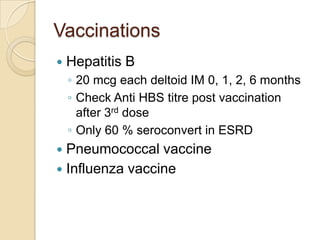 Vaccinations
 Hepatitis B
◦ 20 mcg each deltoid IM 0, 1, 2, 6 months
◦ Check Anti HBS titre post vaccination
after 3rd dose
◦ Only 60 % seroconvert in ESRD
 Pneumococcal vaccine
 Influenza vaccine
 