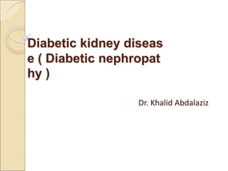 Diabetic kidney diseas
e ( Diabetic nephropat
hy )
Dr. Khalid Abdalaziz
 