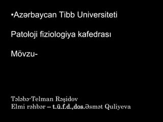 •Azərbaycan Tibb Universiteti
Patoloji fiziologiya kafedrası
Mövzu-
Tələbə-Telman Rəşidov
Elmi rəhbər – t.ü.f.d.,dos.Əsmət Quliyeva
 