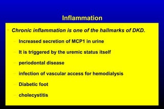 Inflammation
• Chronic inflammation is one of the hallmarks of DKD.
– Increased secretion of MCP1 in urine
– It is triggered by the uremic status itself
– periodontal disease
– infection of vascular access for hemodialysis
– Diabetic foot
– cholecystitis
 