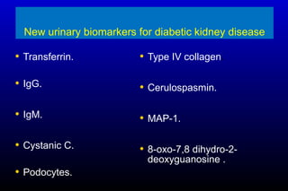 New urinary biomarkers for diabetic kidney disease
• Transferrin.
• IgG.
• IgM.
• Cystanic C.
• Podocytes.
• Type IV collagen.
• Cerulospasmin.
• MAP-1.
• 8-oxo-7,8 dihydro-2-
deoxyguanosine .
 
