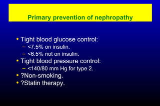 Primary prevention of nephropathy
• Tight blood glucose control:
– <7.5% on insulin.
– <6.5% not on insulin.
• Tight blood pressure control:
– <140/80 mm Hg for type 2.
• ?Non-smoking.
• ?Statin therapy.
 