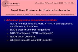 • Advanced glycation end-products inhibitor
– 1) AGE formation inhibitor: ARBs, R-147176, aminoguanidine,
benfotiamine, pyridoxamine
– 2) AGE cross-link breaker (alagebrium)
– 3) RAGE antagonist (PPAR-γ antagonists)
– 4) AGE binder (Kremezin)
– 5) hypoxia-inducible factor (HIF) activator
 