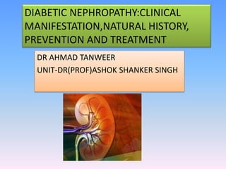 DIABETIC NEPHROPATHY:CLINICAL
MANIFESTATION,NATURAL HISTORY,
PREVENTION AND TREATMENT
DR AHMAD TANWEER
UNIT-DR(PROF)ASHOK SHANKER SINGH
 