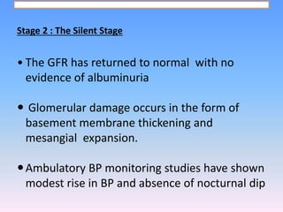 Stage 2 : The Silent Stage
• The GFR has returned to normal with no
evidence of albuminuria
 Glomerular damage occurs in ...