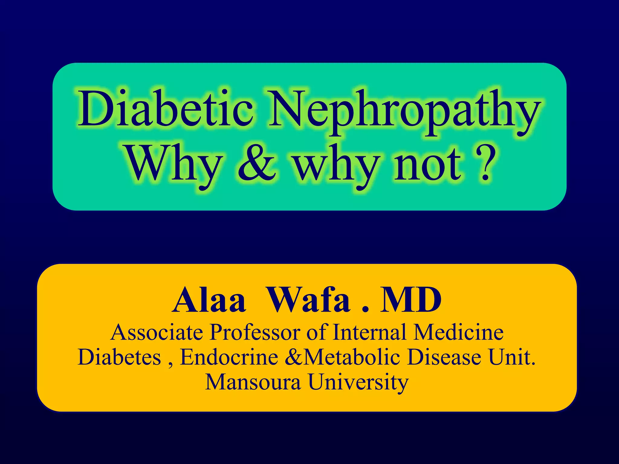Diabetic Nephropathy
Why & why not ?
Alaa Wafa . MD
Associate Professor of Internal Medicine
Diabetes , Endocrine &Metabolic Disease Unit.
Mansoura University
 