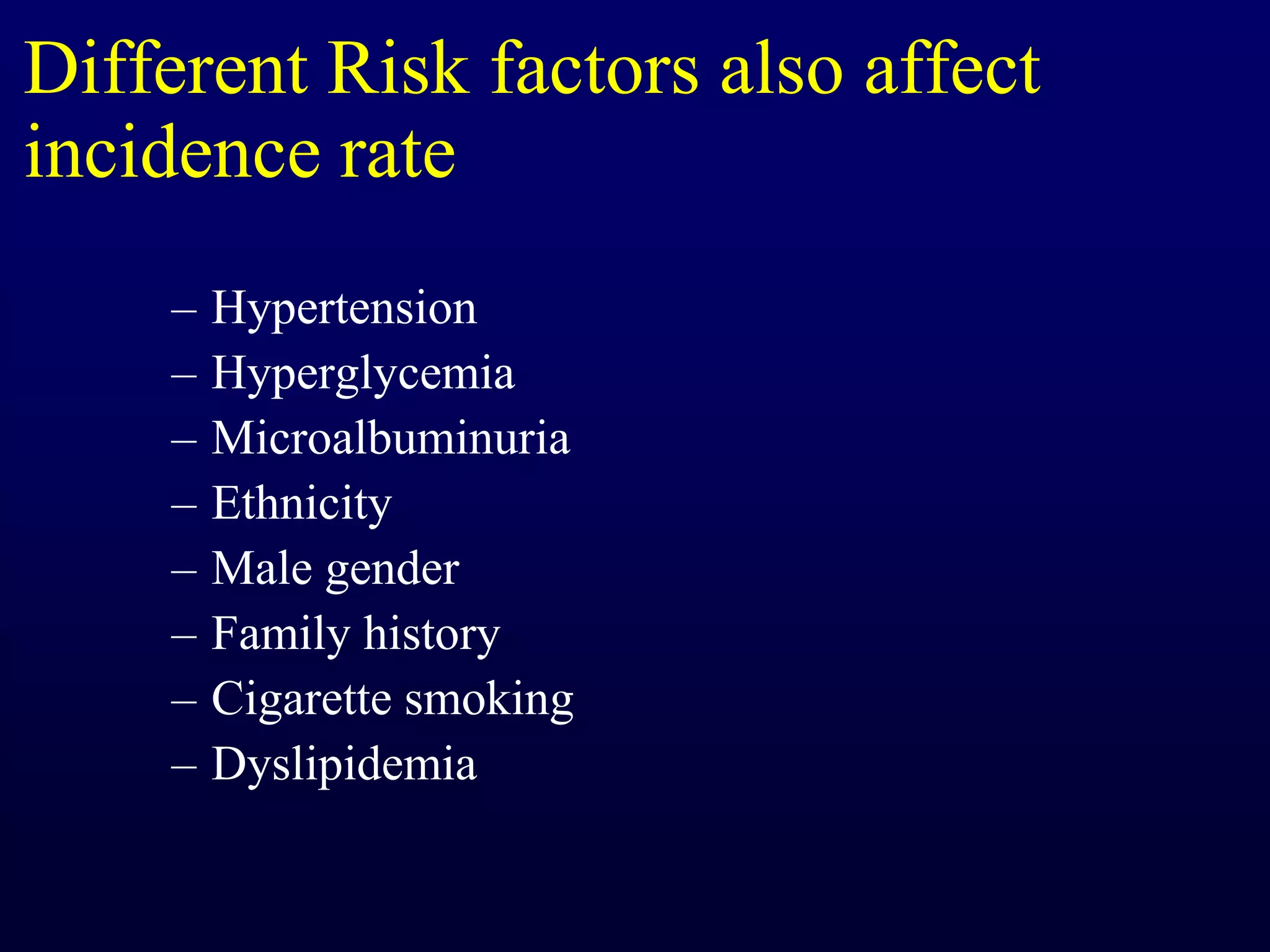 Different Risk factors also affect
incidence rate
– Hypertension
– Hyperglycemia
– Microalbuminuria
– Ethnicity
– Male gender
– Family history
– Cigarette smoking
– Dyslipidemia
 