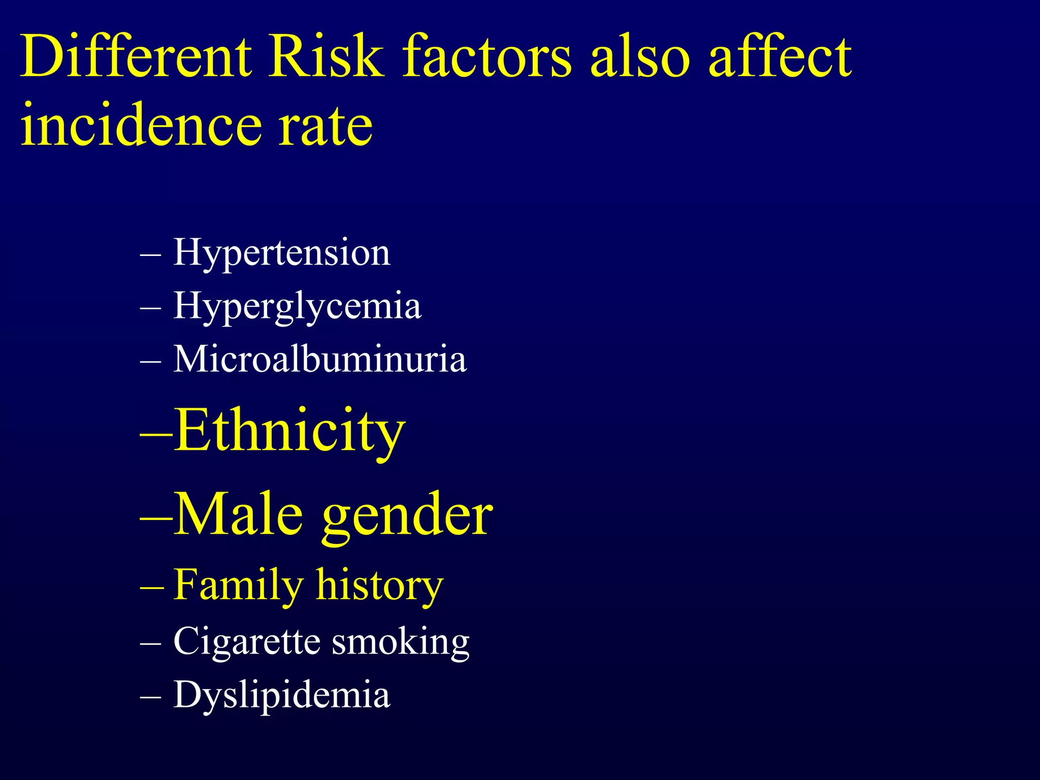 Different Risk factors also affect
incidence rate
– Hypertension
– Hyperglycemia
– Microalbuminuria
–Ethnicity
–Male gender
– Family history
– Cigarette smoking
– Dyslipidemia
 