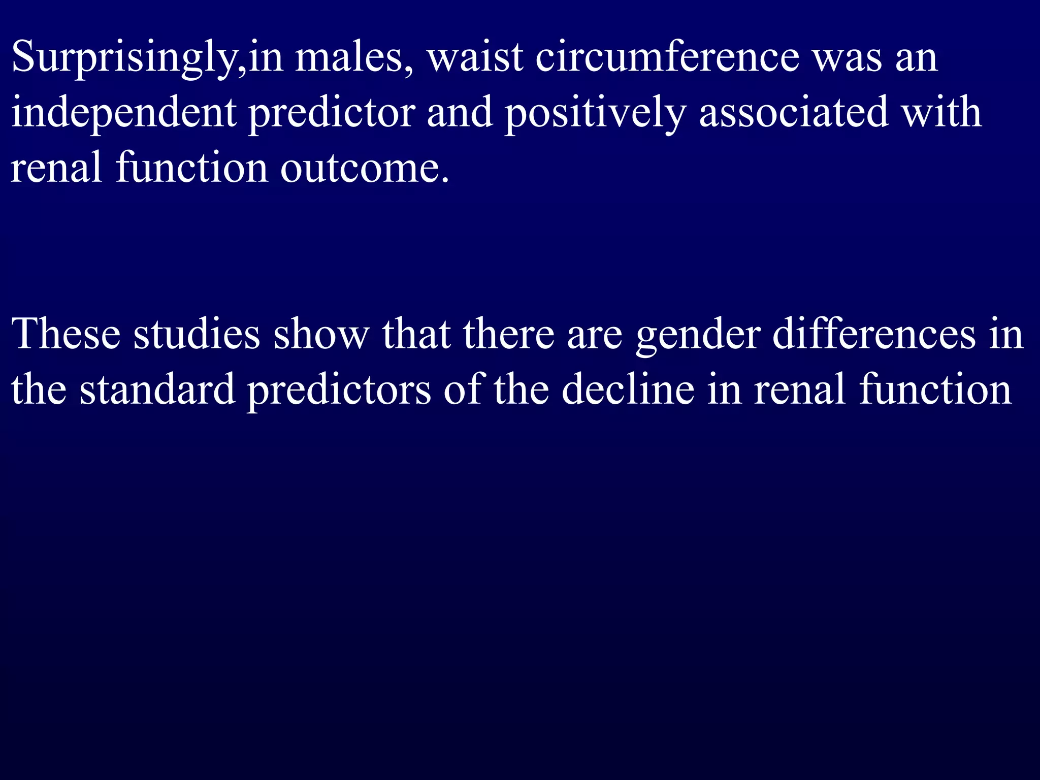 Surprisingly,in males, waist circumference was an
independent predictor and positively associated with
renal function outcome.
These studies show that there are gender differences in
the standard predictors of the decline in renal function
 