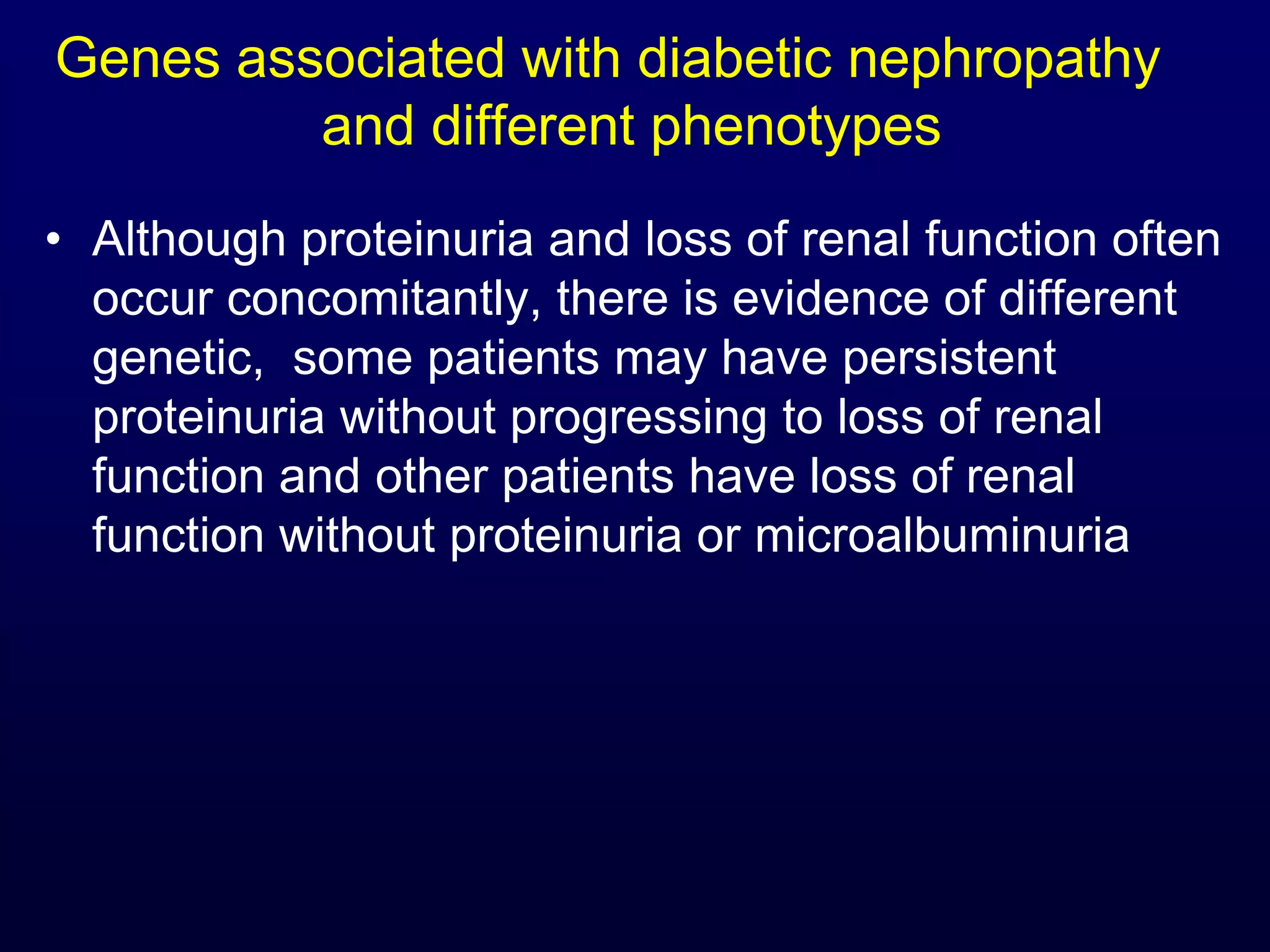 Genes associated with diabetic nephropathy
and different phenotypes
• Although proteinuria and loss of renal function often
occur concomitantly, there is evidence of different
genetic, some patients may have persistent
proteinuria without progressing to loss of renal
function and other patients have loss of renal
function without proteinuria or microalbuminuria
 