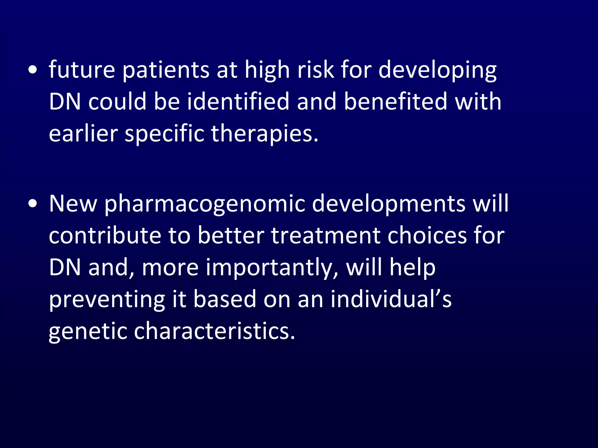 • future patients at high risk for developing
DN could be identified and benefited with
earlier specific therapies.
• New pharmacogenomic developments will
contribute to better treatment choices for
DN and, more importantly, will help
preventing it based on an individual’s
genetic characteristics.
 