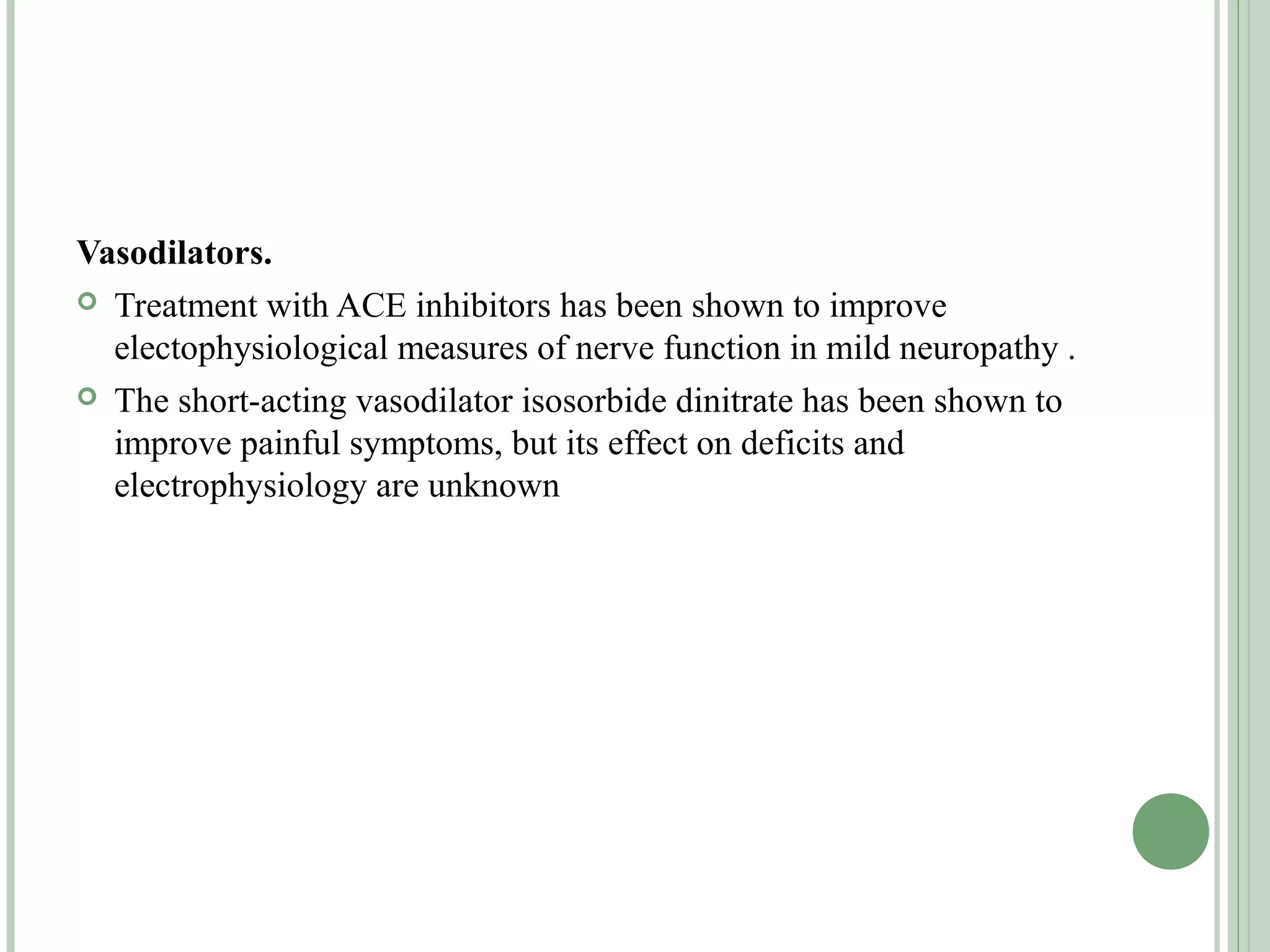 Vasodilators.
 Treatment with ACE inhibitors has been shown to improve
electophysiological measures of nerve function in mild neuropathy .
 The short-acting vasodilator isosorbide dinitrate has been shown to
improve painful symptoms, but its effect on deficits and
electrophysiology are unknown
 