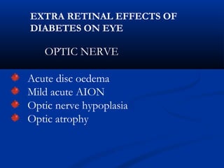 OPTIC NERVE
Acute disc oedema
Mild acute AION
Optic nerve hypoplasia
Optic atrophy
EXTRA RETINAL EFFECTS OF
DIABETES ON EYE
 
