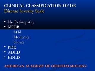 CLINICAL CLASSIFICATION OF DR
Disease Severity Scale
• No Retinopathy
• NPDR
Mild
Moderate
Severe
• PDR
• ADED
• EDED
AMERICAN ACADEMY OF OPHTHALMOLOGY
 