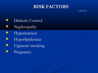  Diabetic Control
 Nephropathy
 Hypertension
 Hyperlipidemias
 Cigarette smoking
 Pregnancy
RISK FACTORS
CONT’D
 
