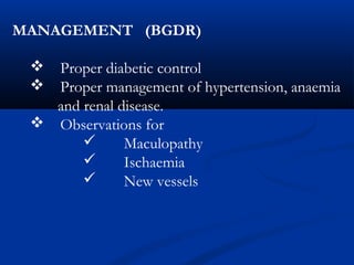 MANAGEMENT (BGDR)
 Proper diabetic control
 Proper management of hypertension, anaemia
and renal disease.
 Observations for
 Maculopathy
 Ischaemia
 New vessels
 