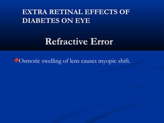 Refractive Error
Osmotic swelling of lens causes myopic shift.
EXTRA RETINAL EFFECTS OF
DIABETES ON EYE
 