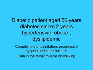Diabetic patient aged 56 years
   diabetes since12 years
    hypertensive, obese ,
         dyslipidemic
 Complaining of palpitation, progressive
       dyspnea,effort intolerance
  Pain in the rt calf muscle on walking
 