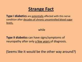Strange Fact
Type I diabetics are potentially affected with this nerve
condition after decades of chronic uncontrolled blood sugar
levels,

                            while

Type II diabetics can have signs/symptoms of
neuropathy after only a few years of diagnosis.


(Seems like it would be the other way around?)
 