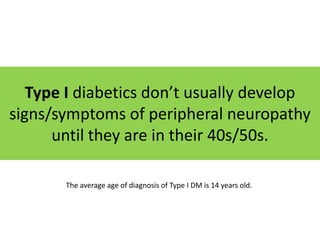 Type I diabetics don’t usually develop
signs/symptoms of peripheral neuropathy
      until they are in their 40s/50s.

       The average age of diagnosis of Type I DM is 14 years old.
 