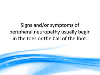 Signs and/or symptoms of
peripheral neuropathy usually begin
 in the toes or the ball of the foot.
 