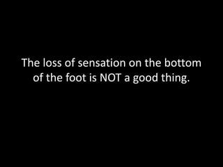 The loss of sensation on the bottom
  of the foot is NOT a good thing.
 