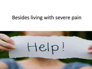 Besides living with severe pain
 