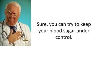 Sure, you can try to keep
 your blood sugar under
         control.
 