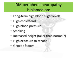 DM peripheral neuropathy
          is blamed on:
•   Long-term high blood sugar levels
•   High cholesterol
•   High blood pressure
•   Smoking
•   Increased height (taller than normal?)
•   High exposure to ethanol
•   Genetic factors
 