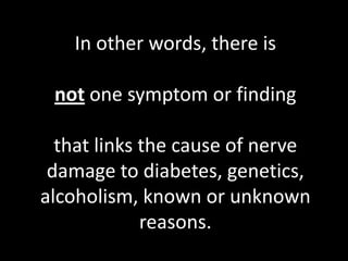 In other words, there is

 not one symptom or finding

  that links the cause of nerve
 damage to diabetes, genetics,
alcoholism, known or unknown
             reasons.
 