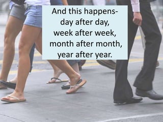 And this happens-
   day after day,
 week after week,
month after month,
  year after year.
 