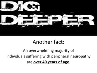 Another fact:
          An overwhelming majority of
individuals suffering with peripheral neuropathy
            are over 40 years of age.
 
