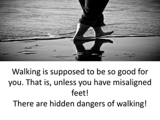 Walking is supposed to be so good for
you. That is, unless you have misaligned
                   feet!
 There are hidden dangers of walking!
 