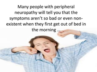 Many people with peripheral
     neuropathy will tell you that the
 symptoms aren’t so bad or even non-
existent when they first get out of bed in
            the morning …
 