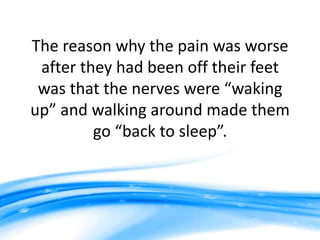 The reason why the pain was worse
 after they had been off their feet
 was that the nerves were “waking
up” and walking around made them
         go “back to sleep”.
 