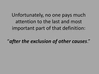 Unfortunately, no one pays much
    attention to the last and most
  important part of that definition:

“after the exclusion of other causes.”
 