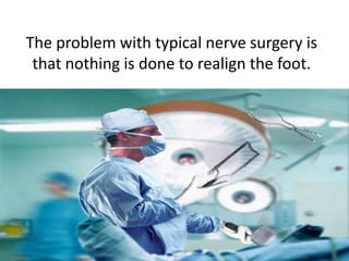 The problem with typical nerve surgery is
 that nothing is done to realign the foot.
 
