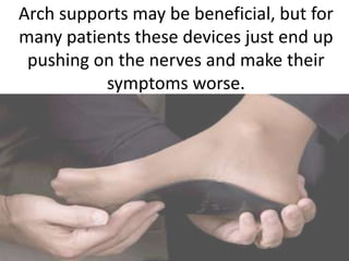 Arch supports may be beneficial, but for
many patients these devices just end up
 pushing on the nerves and make their
          symptoms worse.
 